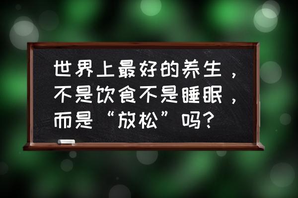 最好的养生办法是几时睡觉 世界上最好的养生，不是饮食不是睡眠，而是“放松”吗？