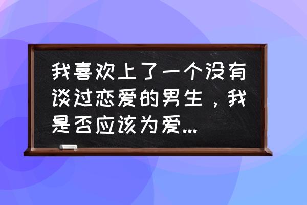 我该怎样追到我喜欢的男孩子 我喜欢上了一个没有谈过恋爱的男生，我是否应该为爱去追他？