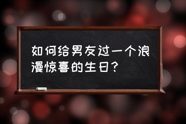 如何给朋友优雅的过生日 如何给男友过一个浪漫惊喜的生日？