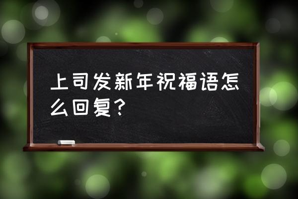 过年学生发来祝福语该怎么回复 上司发新年祝福语怎么回复？