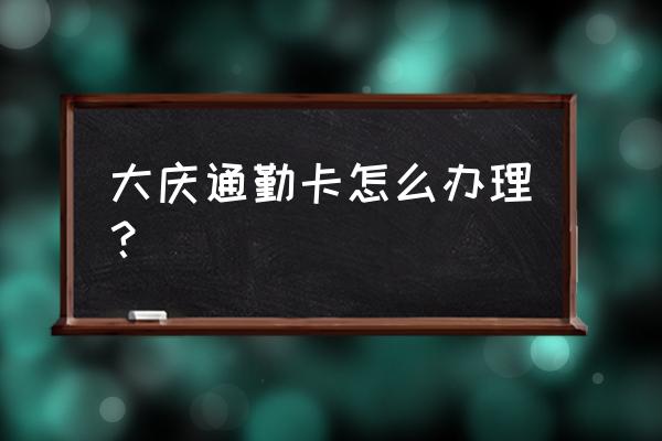 滴滴快车通勤卡怎么买 大庆通勤卡怎么办理？