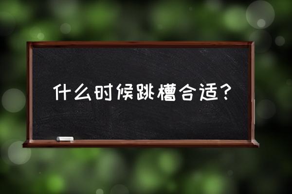 遇到这七种情况应该立马跳槽 什么时候跳槽合适？