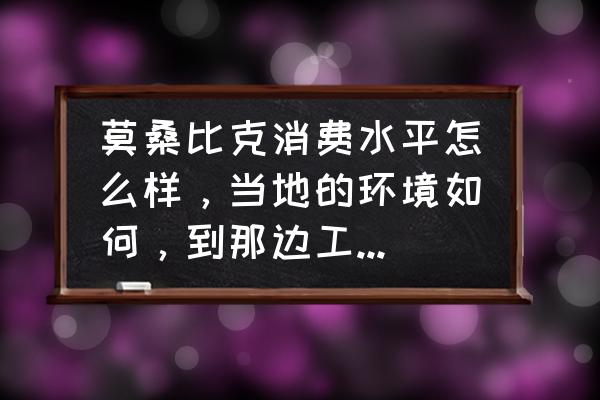 去非洲旅游要准备什么 莫桑比克消费水平怎么样，当地的环境如何，到那边工作需要准备什么么？