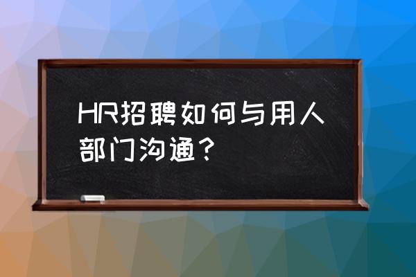 在招聘网上如何与求职者沟通 HR招聘如何与用人部门沟通？