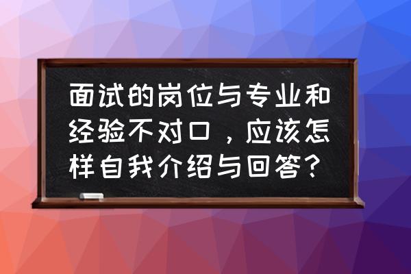 面试讲工作经历需要讲得很详细吗 面试的岗位与专业和经验不对口，应该怎样自我介绍与回答？