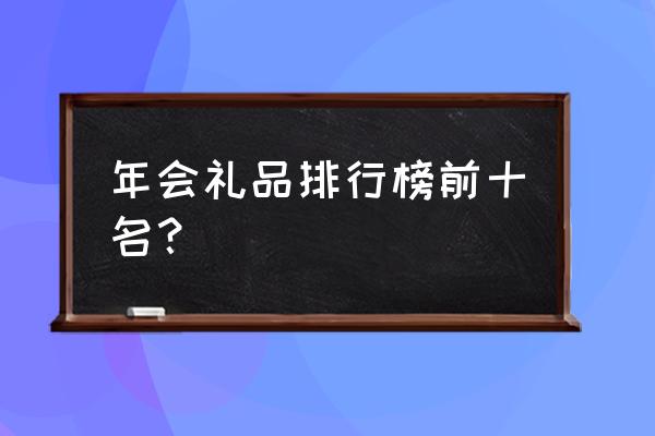 年会奖品员工福利发什么好呢 年会礼品排行榜前十名？