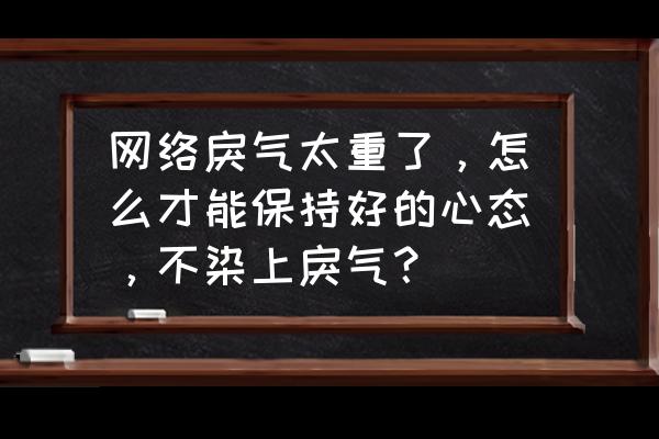 最近老是冲动怎么办 网络戾气太重了，怎么才能保持好的心态，不染上戾气？