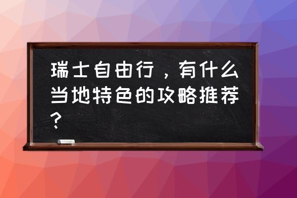 瑞士旅游景点全攻略 瑞士自由行，有什么当地特色的攻略推荐？