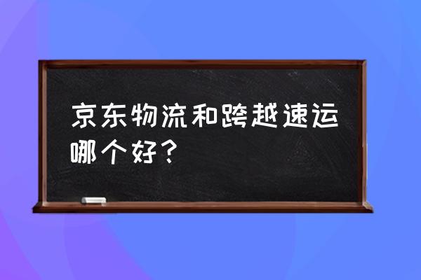 空车配货哪个平台最好 京东物流和跨越速运哪个好？