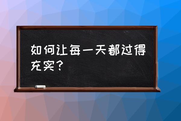 如何过一个充实的一天 如何让每一天都过得充实？