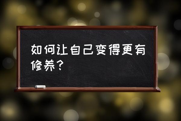 怎么才能学会照顾别人 如何让自己变得更有修养？