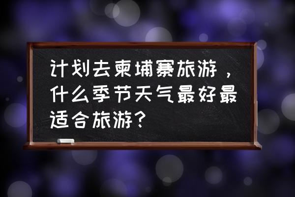 柬埔寨旅游最佳时间表图片高清 计划去柬埔寨旅游，什么季节天气最好最适合旅游？