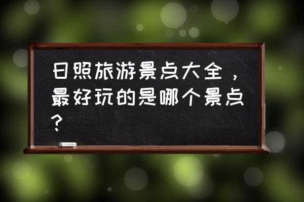 日照旅游海边哪里好玩的地方最多 日照旅游景点大全，最好玩的是哪个景点？