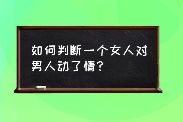 怎么才能了解女人 如何判断一个女人对男人动了情？