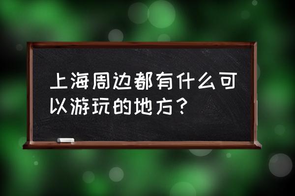 上海周边旅游攻略一日游自驾游 上海周边都有什么可以游玩的地方？