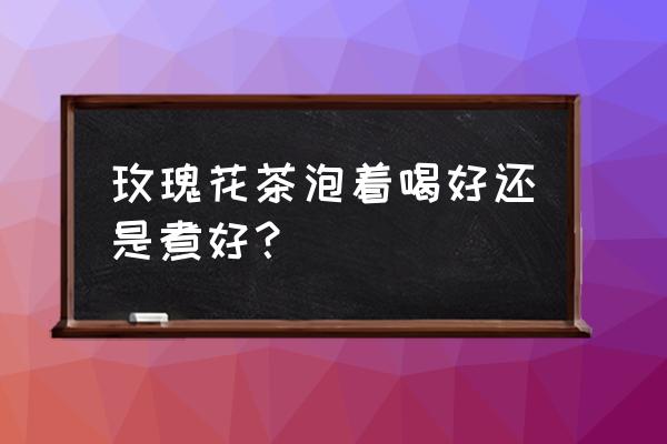 玫瑰花茶怎样喝才正确 玫瑰花茶泡着喝好还是煮好？