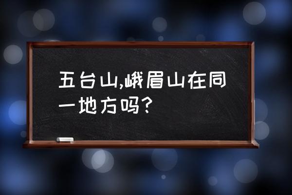 普陀山和峨眉山哪个值得去 五台山,峨眉山在同一地方吗？