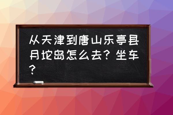 唐山月坨岛住宿攻略 从天津到唐山乐亭县月坨岛怎么去？坐车？