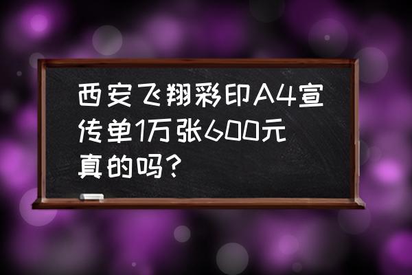 图文快印店宣传 西安飞翔彩印A4宣传单1万张600元真的吗？