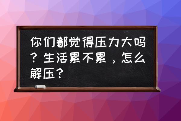 十大妙招助你缓解压力 你们都觉得压力大吗？生活累不累，怎么解压？