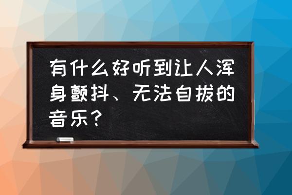 怎样让女孩子对自己无法自拔 有什么好听到让人浑身颤抖、无法自拔的音乐？