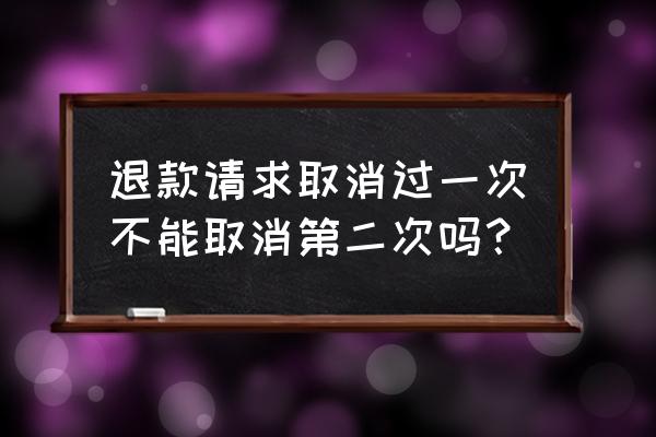 怎么申请二次退款 退款请求取消过一次不能取消第二次吗？