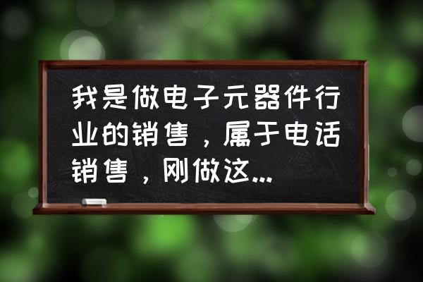 电子元器件采购入门知识 我是做电子元器件行业的销售，属于电话销售，刚做这个行业，没用经验，但觉得非常难，很难找到工厂的采购？