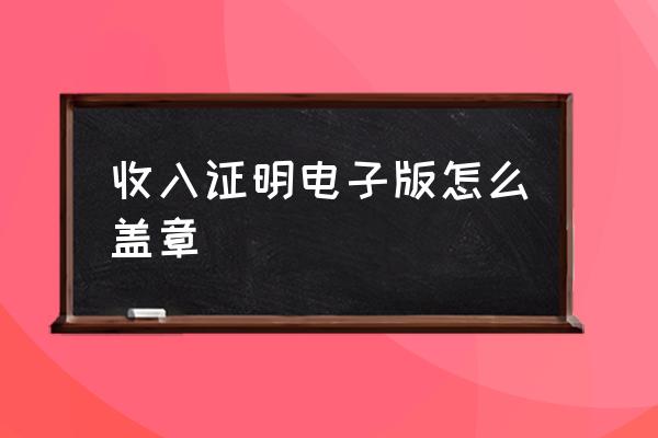 工商银行职业及收入证明 收入证明电子版怎么盖章