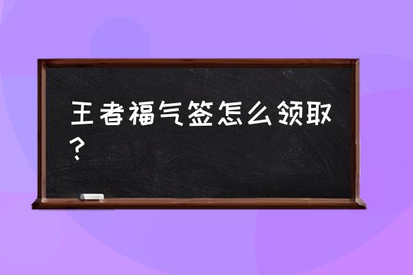 王者荣耀怎么才能获得福气签 王者福气签怎么领取？