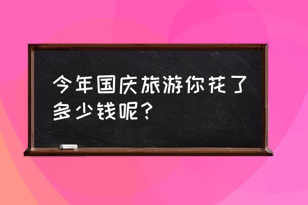 国庆节旅游去哪里便宜又好玩 今年国庆旅游你花了多少钱呢？