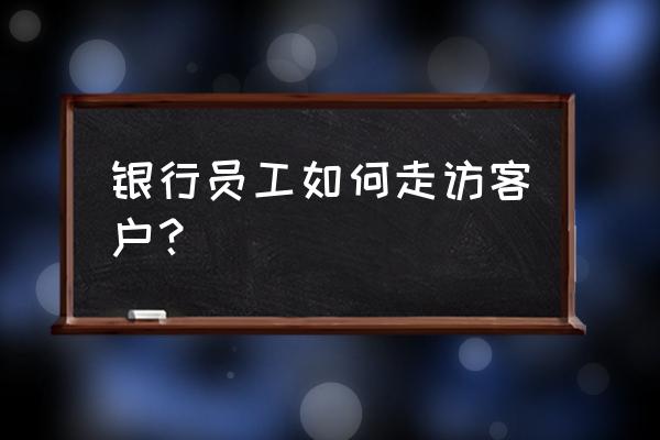 客户维护渠道与方法 银行员工如何走访客户？