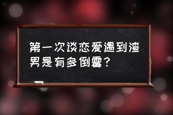 恋爱初期教你识别渣男 第一次谈恋爱遇到渣男是有多倒霉？