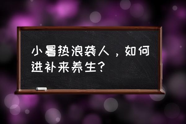 最新最好的养生食疗方法 小暑热浪袭人，如何进补来养生？