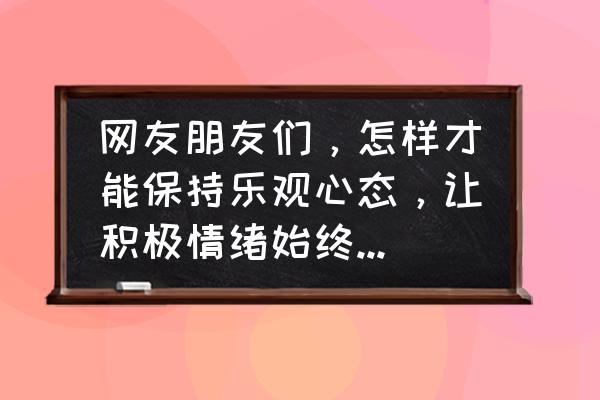 怎么才能保持乐观的心态生活 网友朋友们，怎样才能保持乐观心态，让积极情绪始终陪伴你我左右？