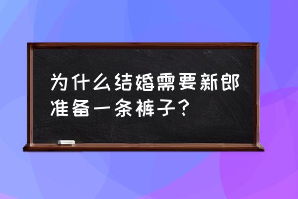 结婚为什么要耍新郎 为什么结婚需要新郎准备一条裤子？