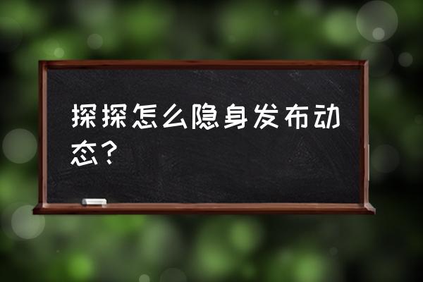 探探怎么找自己的匿名动态 探探怎么隐身发布动态？