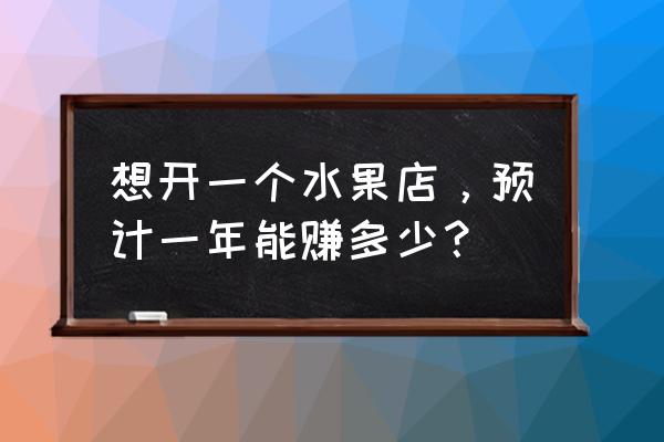 新手开副食店会亏本吗 想开一个水果店，预计一年能赚多少？