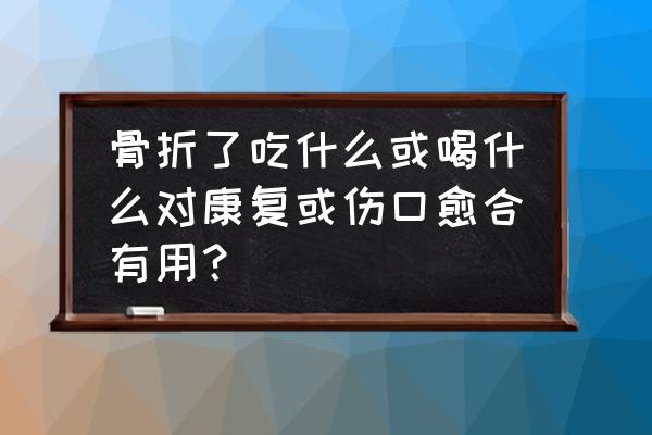 骨折后吃什么对骨头好得快 骨折了吃什么或喝什么对康复或伤口愈合有用？