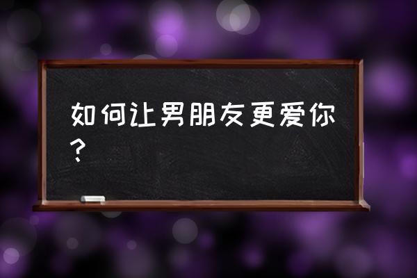 女孩怎样抓住男友的心 如何让男朋友更爱你？