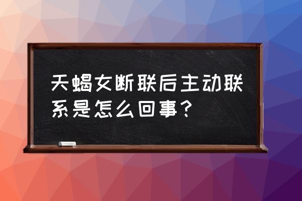 天蝎座和天蝎座在一起的致命点 天蝎女断联后主动联系是怎么回事？