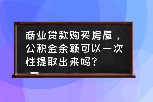 提取公积金一次性还清商贷 商业贷款购买房屋，公积金余额可以一次性提取出来吗？