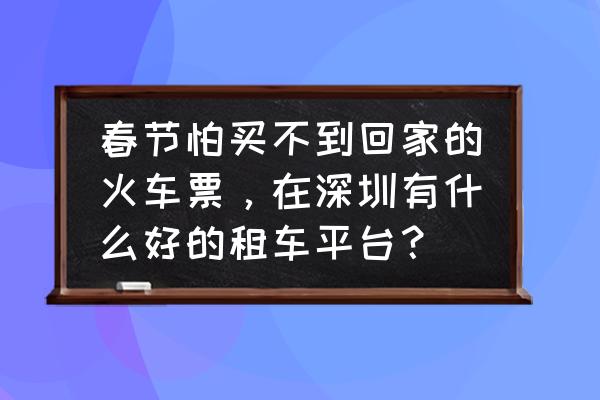 深圳大巴车网上在哪里订票 春节怕买不到回家的火车票，在深圳有什么好的租车平台？