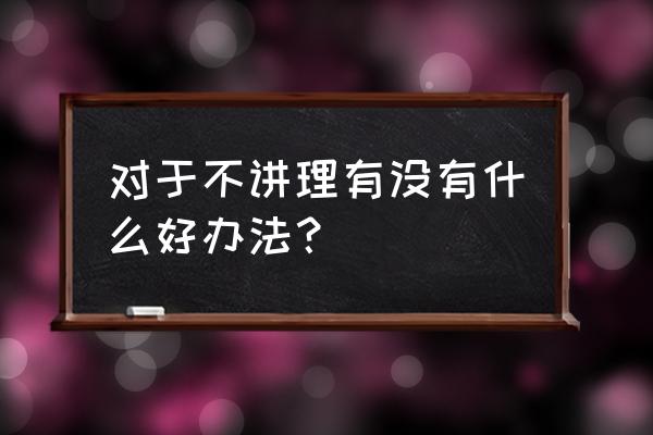 不懂沟通交流怎么解决 对于不讲理有没有什么好办法？