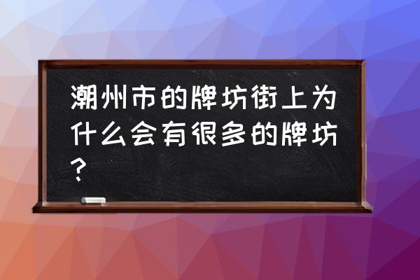 农村村口为什么建石牌坊呢 潮州市的牌坊街上为什么会有很多的牌坊？