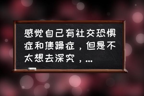 拒绝型恋爱恐惧症怎么治 感觉自己有社交恐惧症和焦躁症，但是不太想去深究，和不太熟的人聊天如果对方不主动特别容易冷场。怎么办？