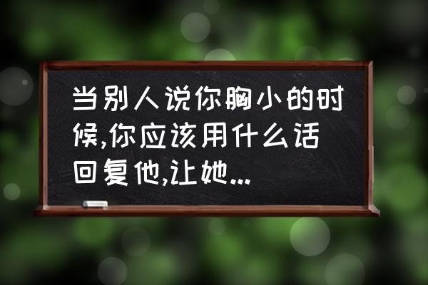 如何改善胸小的问题 当别人说你胸小的时候,你应该用什么话回复他,让她无言以对？