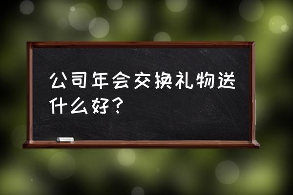 公司年会奖品大全600元的年会奖品 公司年会交换礼物送什么好？