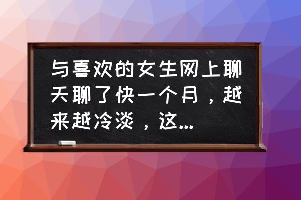 跟男朋友聊天态度冷淡 与喜欢的女生网上聊天聊了快一个月，越来越冷淡，这是普遍的现象还是另有起因？