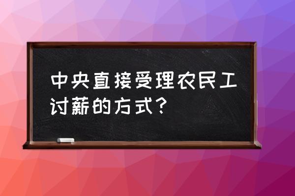 跟老板讨薪最佳方法 中央直接受理农民工讨薪的方式？