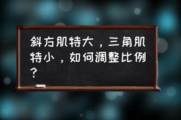 斜方肌怎么练效果最佳 斜方肌特大，三角肌特小，如何调整比例？